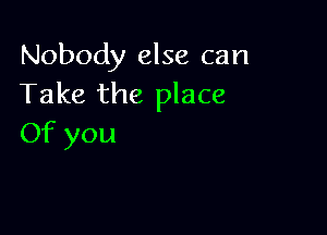 Nobody else can
Take the place

Of you