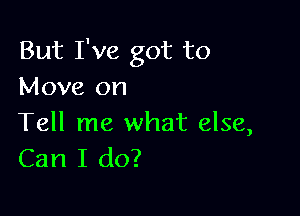 But I've got to
Move on

Tell me what else,
Can I do?