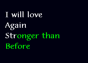 I will love
Again

Stronger than
Before