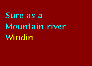 Sure as a
Mountain river

Windin'