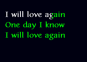 I will love again
One day I know

I will love again