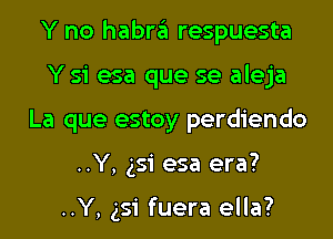 Y no habra respuesta
Y 51 esa que se aleja
La que estoy perdiendo
..Y, 351 esa era?

..Y, 351 fuera ella?