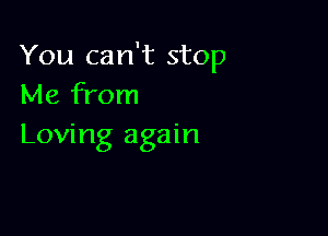 You can't stop
Me from

Loving again