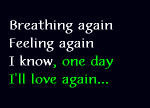 Breathing again
Feeling again

I know, one day
I'll love again...