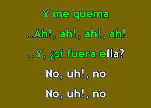 Yme quema
..Ah!, ah!, ah!, ah!

..Y, 351 fuera ella?

No, uh!, no

No, uh!, no