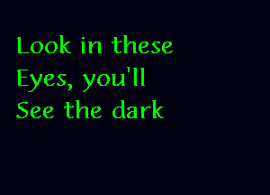 Look in these
Eyes, you'll

See the dark