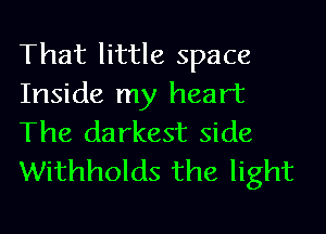 That little space
Inside my heart
The darkest side
Withholds the light