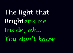 The light that
Brightens me

Inside, ah...
You don 't know