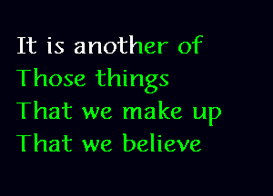 It is another of
Those things

That we make up
That we believe