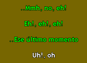 ..Mmh, no, eh!
Eh!, eh!, eh!

..Ese Ultimo momento

Uh!, oh