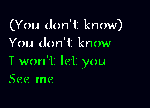 (You don't know)
You don't know

I won't let you
See me