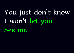 You just don't know
I won't let you

See me