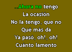 ..Ahora no tengo
La ocasidn
No la tengo, que no

Que'z mais da
Ya pas6, oh!, oh!
Cuaimto lamento