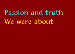 Passion and truth
We were about