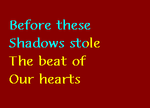 Before these
Shadows stole

The beat of
Our hearts