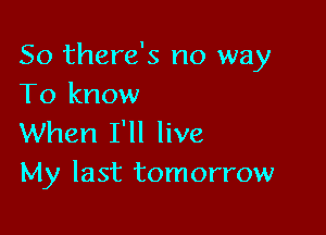 So there's no way
To know

When I'll live
My last tomorrow