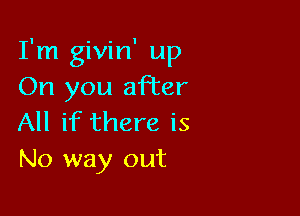 I'm givin' up
On you after

All if there is
No way out