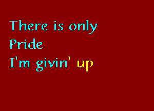 There is only
Pride

I'm givin' up