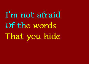 I'm not afraid
Of the words

That you hide