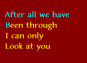 After all we have
Been through

I can only
Look at you