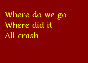 Where do we go
Where did it

All crash