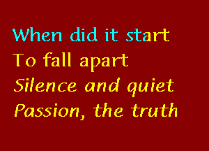 When did it start
To fall apart

Sifence and quiet
Passion, the truth