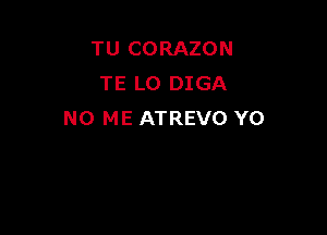 TU CORAZON
TE L0 DIGA

N0 ME ATREVO YO