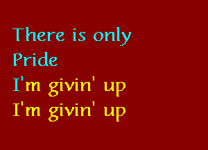 There is only
Pride

I'm givin' up
I'm givin' up