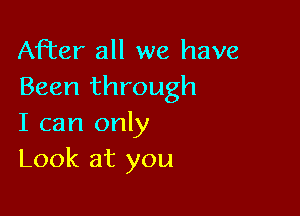 After all we have
Been through

I can only
Look at you