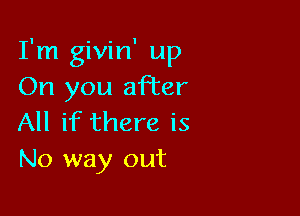 I'm givin' up
On you after

All if there is
No way out