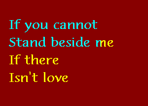 If you cannot
Stand beside me

If there
Isn't love