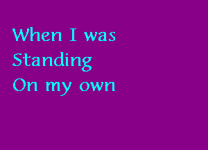 When I was
Standing

On my own