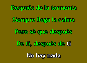 Despua de la tormenta
Siempre llega la calma
Pero Q que despuc-Es

De ti, despue's de ti

No hay nada l