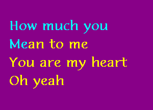 How much you
Mean to me

You are my heart
Oh yeah
