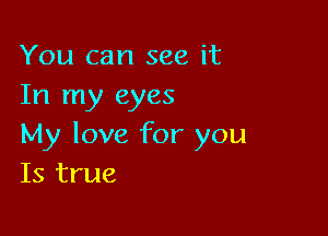 You can see it
In my eyes

My love for you
Is true