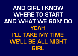 AND GIRL I KNOW
WHERE TO START
AND WHAT WE GON' DO
YEAH
I'LL TAKE MY TIME
WE'LL BE ALL NIGHT
GIRL
