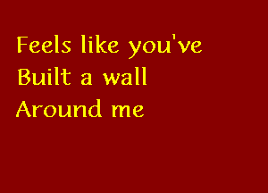 Feels like you've
Built a wall

Around me