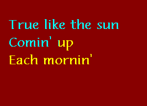 True like the sun
Comin' up

Each mornin'