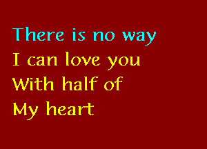 There is no way
I can love you

With half of
My heart