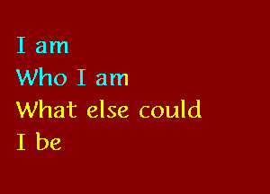 I am
Who I am

What else could
I be