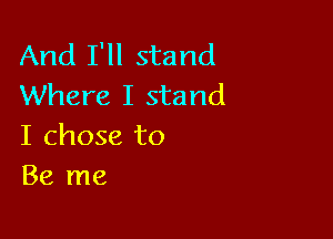 And I'll stand
Where I stand

I chose to
Be me