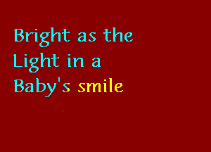 Bright as the
Light in a

Baby's smile