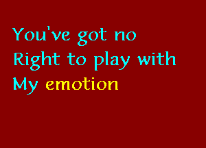 You've got no
Right to play with

My emotion