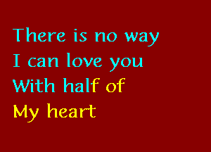 There is no way
I can love you

With half of
My heart