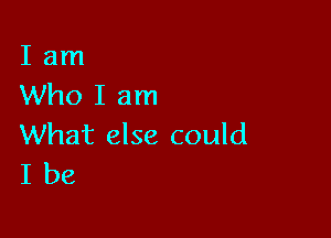 I am
Who I am

What else could
I be