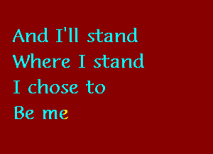 And I'll stand
Where I stand

I chose to
Be me