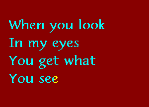 When you look
In my eyes

You get what
You see