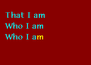 That I am
Who I am

Who I am