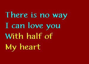 There is no way
I can love you

With half of
My heart