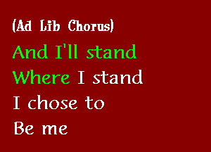 (Ad Lib Chorus)
And I'll stand

Where I stand
I chose to
Be me